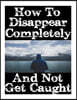 How to Disappear Completely and Not Get Caught: 26 Lessons on How to Evade the Authorities, Establish a New Identity, and Start a New Life Without Lea