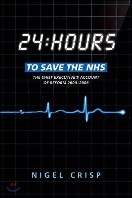 24 Hours to Save the Nhs: The Chief Executive&#39;s Account of Reform 2000 to 2006
