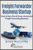Freight Forwarder Business Startup: How to Start, Run & Grow a Successful Freight Forwarding Business