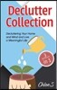 Declutter Collection: Decluttering Your Home and Mind and live a Meaningful Life: Declutter Your Home-The Ultimate Guide to Simplify and Organize, Dec