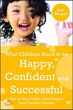 What Children Need to Be Happy, Confident and Successful: Step by Step Positive Psychology to Help Children Flourish