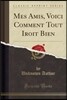 Mes Amis, Voici Comment Tout Iroit Bien (Classic Reprint)