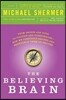 The Believing Brain: From Ghosts and Gods to Politics and Conspiracies - How We Construct Beliefs and Reinforce Them as Truths
