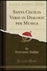 Santa Cecilia Versi in Dialogo Per Musica (Classic Reprint)