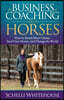 The Business of Coaching with Horses: How to Reach More Clients, Feed Your Horses, and Change the World