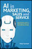 AI in Marketing, Sales and Service: How Marketers Without a Data Science Degree Can Use Ai, Big Data and Bots