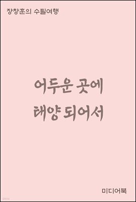 어두운 곳에 태양되어서 - 장창훈의 수필여행