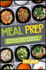 Meal Prep: 50 Fresh and Foolproof Recipes to Stay on Top of Your Health Goals