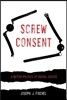 Screw Consent: A Better Politics of Sexual Justice