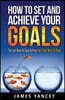 How To Set And Achieve Your Goals: The Last Book On Goal Setting You'll Ever Need To Read