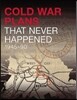 Cold War Plans That Never Happened 1945-91