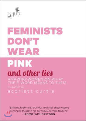 Feminists Don't Wear Pink and Other Lies: Amazing Women on What the F-Word Means to Them