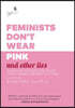Feminists Don't Wear Pink and Other Lies: Amazing Women on What the F-Word Means to Them