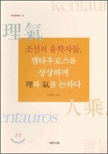 조선의 유학자들 켄타우로스를 상상하며 이와 기를 논하다