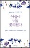 아픔이 너를 꽃피웠다