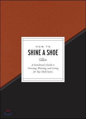 How to Shine a Shoe: A Gentleman&#39;s Guide to Choosing, Wearing, and Caring for Top-Shelf Styles