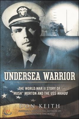 Undersea Warrior: The World War II Story of Mush Morton and the USS Wahoo