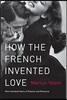 How the French Invented Love: Nine Hundred Years of Passion and Romance