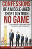 Confessions of a Middle-Aged Short Guy with No Game: An Average Joe's Observations from the Deep End of the Dating Pool