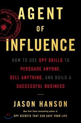 Agent of Influence: How to Use Spy Skills to Persuade Anyone, Sell Anything, and Build a Successful Business