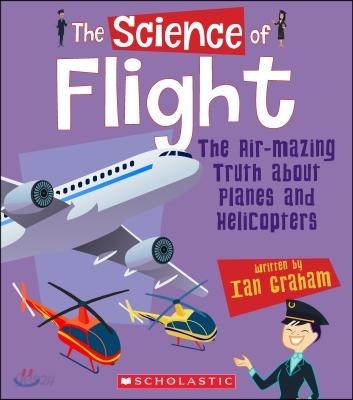 The Science of Flight: The Air-Mazing Truth about Planes and Helicopters (the Science of Engineering)