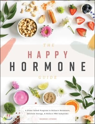 The Happy Hormone Guide: A Plant-Based Program to Balance Hormones, &amp; Increase Energy