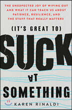 It&#39;s Great to Suck at Something: The Unexpected Joy of Wiping Out and What It Can Teach Us about Patience, Resilience, and the Stuff That Really Matte