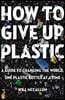 How to Give Up Plastic: A Guide to Changing the World, One Plastic Bottle at a Time