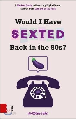 Would I Have Sexted Back in the 80s?: A Modern Guide to Parenting Digital Teens, Derived from Lessons of the Past