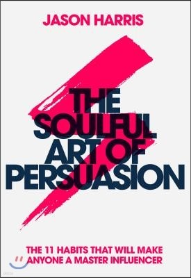 The Soulful Art of Persuasion: The 11 Habits That Will Make Anyone a Master Influencer