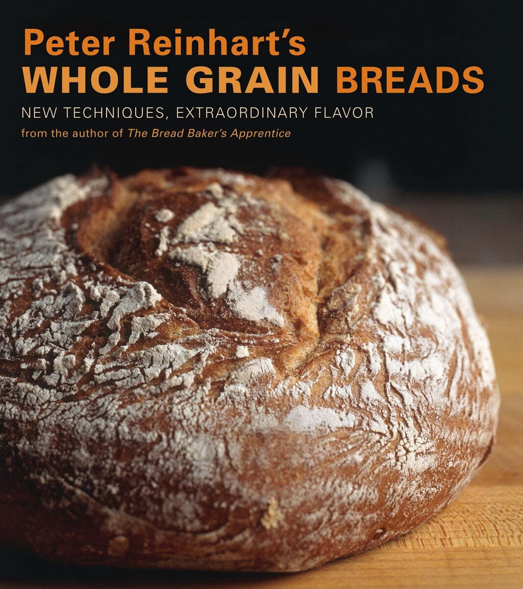 Peter Reinhart&#39;s Whole Grain Breads: New Techniques, Extraordinary Flavor [A Baking Book]