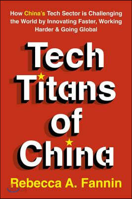 Tech Titans of China: How China&#39;s Tech Sector Is Challenging the World by Innovating Faster, Working Harder, and Going Global