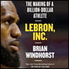 Lebron, Inc.: The Making of a Billion-Dollar Athlete