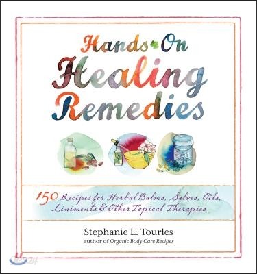 Hands-On Healing Remedies: 150 Recipes for Herbal Balms, Salves, Oils, Liniments &amp; Other Topical Therapies