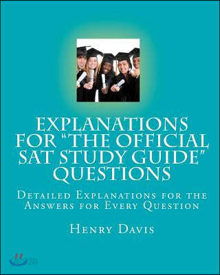 Explanations for &quot;The Official SAT Study Guide&quot; Questions: Detailed Explanations for the Answers for Every Question