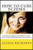 How To Cure Eczema: Natural Eczema Treatment To Get Rid Of Skin Problems Once And For All