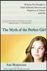The Myth of the Perfect Girl: Helping Our Daughters Find Authentic Success and Happiness in School and Life