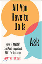 All You Have to Do Is Ask: How to Master the Most Important Skill for Success