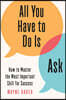 All You Have to Do Is Ask: How to Master the Most Important Skill for Success