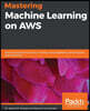 Mastering Machine Learning on AWS: Advanced machine learning in Python using SageMaker, Apache Spark, and TensorFlow