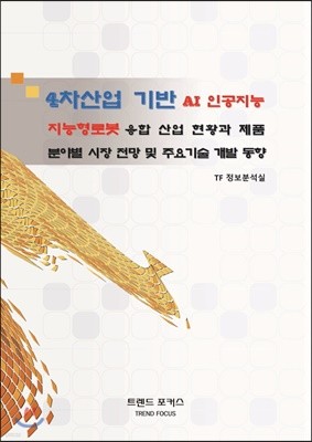 4차산업 기반 AI 인공지능/지능형로봇 융합 산업 현황과 제품 분야별 시장 전망 및 주요기술 개발 동향