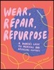 Wear, Repair, Repurpose: A Maker's Guide to Mending and Upcycling Clothes
