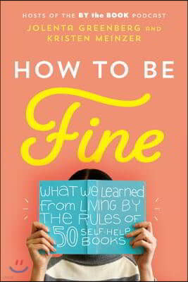 How to Be Fine: What We Learned from Living by the Rules of 50 Self-Help Books