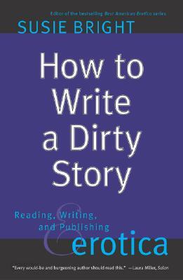 How to Write a Dirty Story: Reading, Writing, and Publishing Erotica