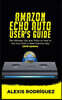 Amazon Echo Auto User's Guide: The Ultimate Tips and Tricks on How to Use Your Echo Auto in Best Optimal Way (2019 Update)