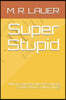 Super Stupid: Why The Educated Elite Are So Wrong So Often About So Many Things
