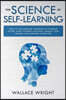 The Science of Self-Learning: How to Use Learning Strategies to Thinking Faster, Learn Yourself Anything, Improve Your Memory and Learning Capabilit