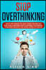 Stop Overthinking: How to stop thinking too much, rewire your mind and start living. A beginner's guide to mastering your thinking, overc