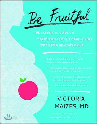 Be Fruitful: The Essential Guide to Maximizing Fertility and Giving Birth to a Healthy Child