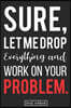 Sure, Let Me Drop Everything and Work On Your Problem.: Best Office Problem Solving Genius Gift Lined Notebook
